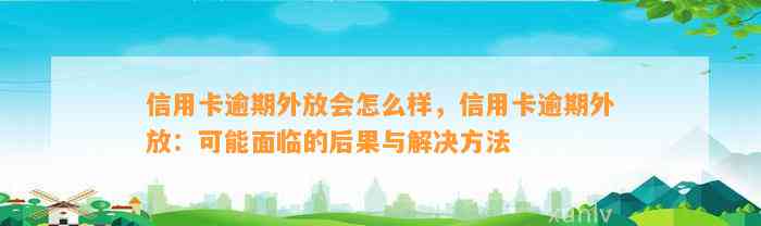 信用卡逾期外放会怎么样，信用卡逾期外放：可能面临的后果与解决方法