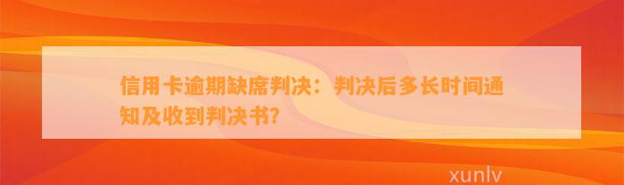 信用卡逾期缺席判决：判决后多长时间通知及收到判决书？