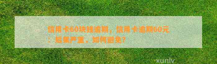 信用卡60块钱逾期，信用卡逾期60元：后果严重，如何避免？