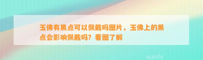 玉佛有黑点可以佩戴吗图片，玉佛上的黑点会作用佩戴吗？看图熟悉