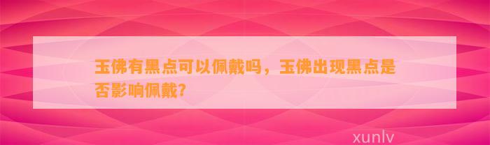 玉佛有黑点可以佩戴吗，玉佛出现黑点是不是作用佩戴？