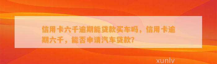 信用卡六千逾期能贷款买车吗，信用卡逾期六千，能否申请汽车贷款？