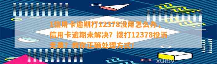 1信用卡逾期打12378没用怎么办，信用卡逾期未解决？拨打12378投诉无果？教你正确处理方式！