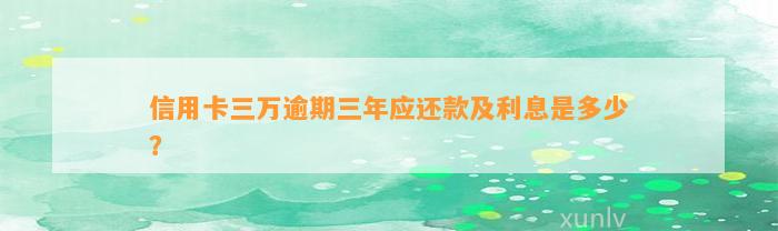 信用卡三万逾期三年应还款及利息是多少？