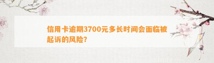 信用卡逾期3700元多长时间会面临被起诉的风险？