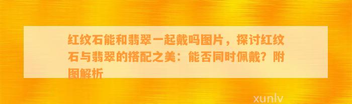 红纹石能和翡翠一起戴吗图片，探讨红纹石与翡翠的搭配之美：能否同时佩戴？附图解析