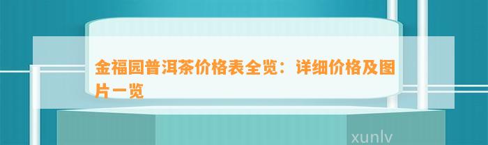 金福园普洱茶价格表全览：详细价格及图片一览