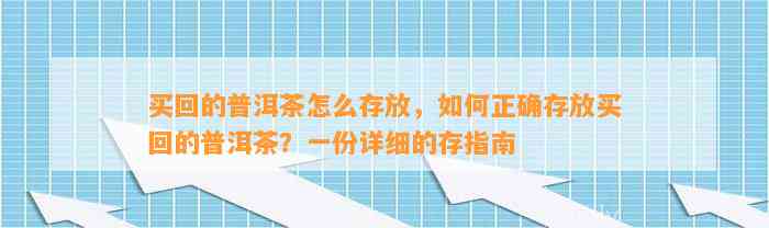 买回的普洱茶怎么存放，如何正确存放买回的普洱茶？一份详细的存指南