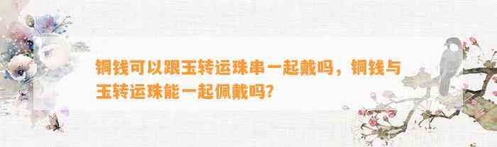 铜钱可以跟玉转运珠串一起戴吗，铜钱与玉转运珠能一起佩戴吗？