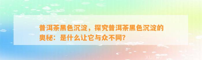 普洱茶黑色沉淀，探究普洱茶黑色沉淀的奥秘：是什么让它与众不同？