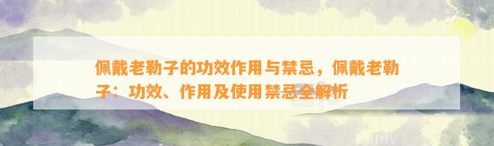 佩戴老勒子的功效作用与禁忌，佩戴老勒子：功效、作用及采用禁忌全解析