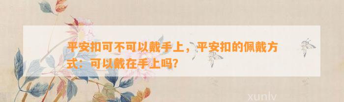 平安扣可不可以戴手上，平安扣的佩戴方法：可以戴在手上吗？