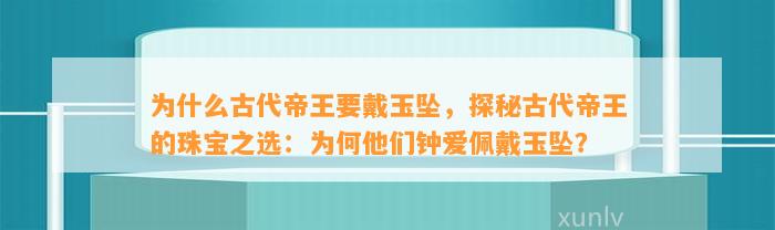 为什么古代帝王要戴玉坠，探秘古代帝王的珠宝之选：为何他们钟爱佩戴玉坠？