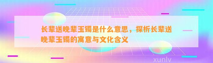 长辈送晚辈玉镯是什么意思，探析长辈送晚辈玉镯的寓意与文化含义