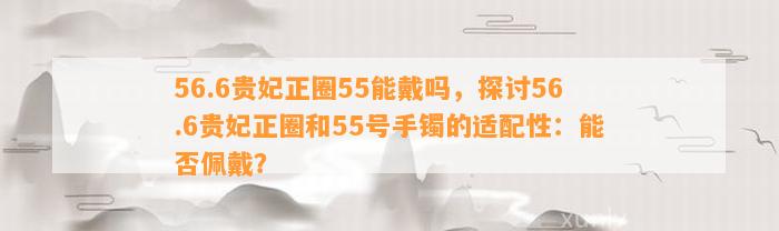 56.6贵妃正圈55能戴吗，探讨56.6贵妃正圈和55号手镯的适配性：能否佩戴？