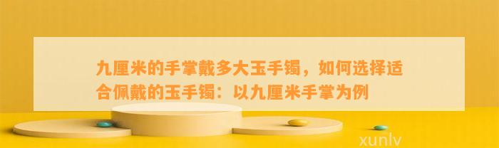 九厘米的手掌戴多大玉手镯，怎样选择适合佩戴的玉手镯：以九厘米手掌为例