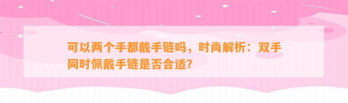 可以两个手都戴手链吗，时尚解析：双手同时佩戴手链是不是合适？