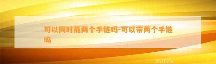 可以同时戴两个手链吗-可以带两个手链吗