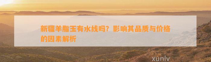 新疆羊脂玉有水线吗？作用其品质与价格的因素解析