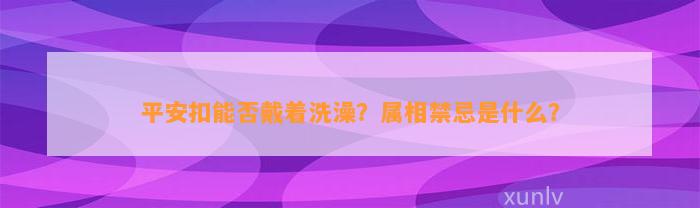 平安扣能否戴着洗澡？属相禁忌是什么？