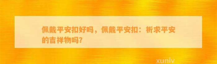 佩戴平安扣好吗，佩戴平安扣：祈求平安的吉祥物吗？