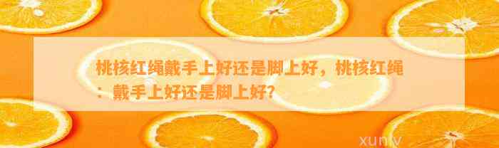 桃核红绳戴手上好还是脚上好，桃核红绳：戴手上好还是脚上好？