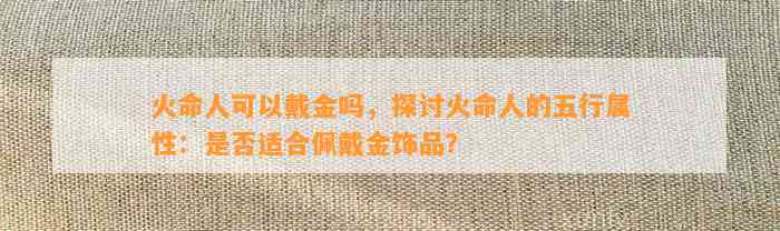 火命人可以戴金吗，探讨火命人的五行属性：是不是适合佩戴金饰品？