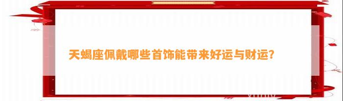 天蝎座佩戴哪些首饰能带来好运与财运？