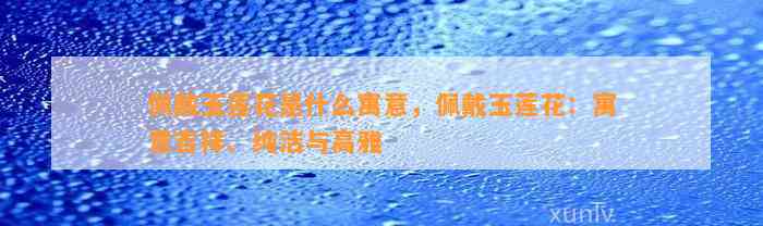 佩戴玉莲花是什么寓意，佩戴玉莲花：寓意吉祥、纯洁与高雅