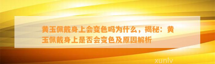 黄玉佩戴身上会变色吗为什么，揭秘：黄玉佩戴身上是不是会变色及起因解析