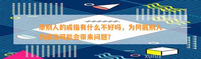 带别人的戒指有什么不好吗，为何戴别人的戒指也许会带来疑问？