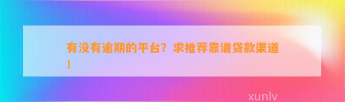 有没有逾期的平台？求推荐靠谱贷款渠道！