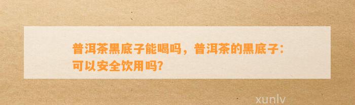 普洱茶黑底子能喝吗，普洱茶的黑底子：可以安全饮用吗？