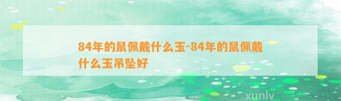 84年的鼠佩戴什么玉-84年的鼠佩戴什么玉吊坠好