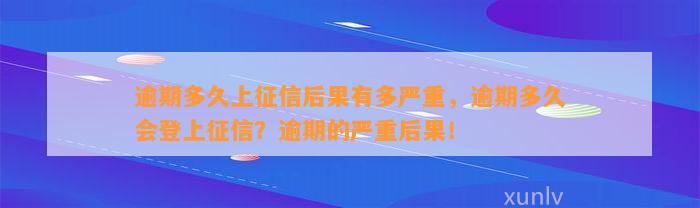 逾期多久上征信后果有多严重，逾期多久会登上征信？逾期的严重后果！