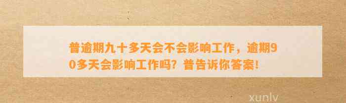 普逾期九十多天会不会影响工作，逾期90多天会影响工作吗？普告诉你答案！