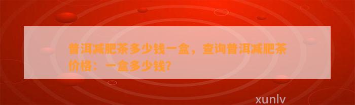 普洱减肥茶多少钱一盒，查询普洱减肥茶价格：一盒多少钱？