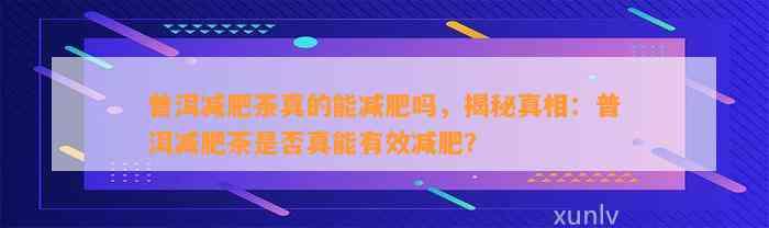 普洱减肥茶真的能减肥吗，揭秘真相：普洱减肥茶是否真能有效减肥？