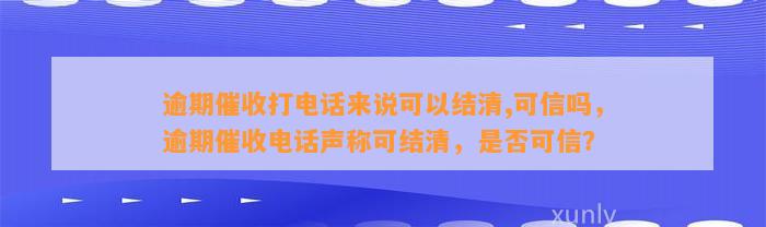 逾期催收打电话来说可以结清,可信吗，逾期催收电话声称可结清，是否可信？