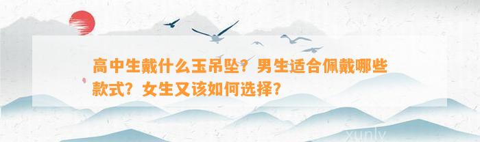 高中生戴什么玉吊坠？男生适合佩戴哪些款式？女生又该怎样选择？