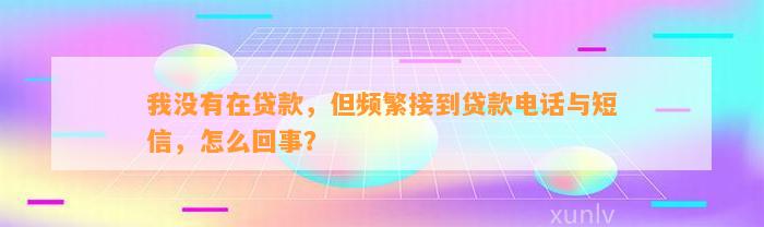 我没有在贷款，但频繁接到贷款电话与短信，怎么回事？