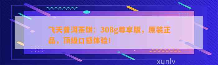 飞天普洱茶饼：308g尊享版，原装正品，顶级口感体验！