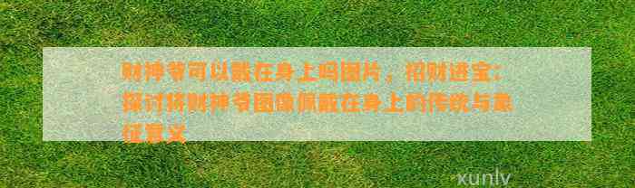 财神爷可以戴在身上吗图片，招财进宝：探讨将财神爷图像佩戴在身上的传统与象征意义