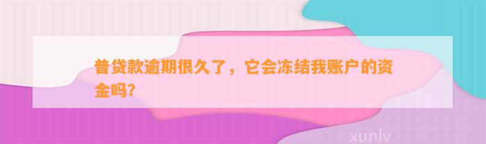 普贷款逾期很久了，它会冻结我账户的资金吗？