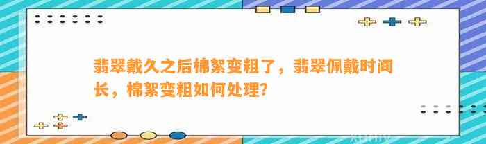 翡翠戴久之后棉絮变粗了，翡翠佩戴时间长，棉絮变粗怎样解决？