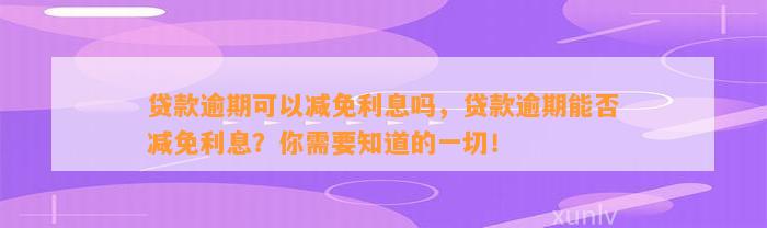 贷款逾期可以减免利息吗，贷款逾期能否减免利息？你需要知道的一切！