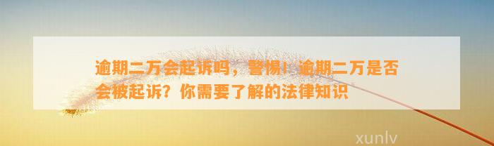 逾期二万会起诉吗，警惕！逾期二万是否会被起诉？你需要了解的法律知识