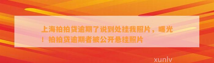 上海拍拍贷逾期了说到处挂我照片，曝光！拍拍贷逾期者被公开悬挂照片