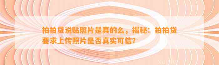 拍拍贷说贴照片是真的么，揭秘：拍拍贷要求上传照片是否真实可信？