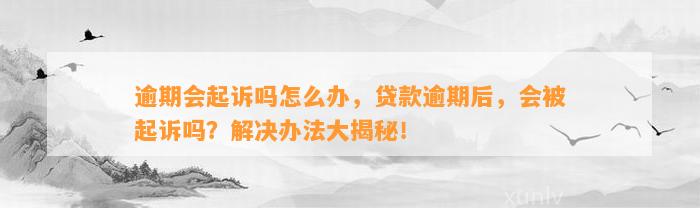 逾期会起诉吗怎么办，贷款逾期后，会被起诉吗？解决办法大揭秘！